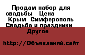 Продам набор для свадьбы › Цена ­ 2 000 - Крым, Симферополь Свадьба и праздники » Другое   